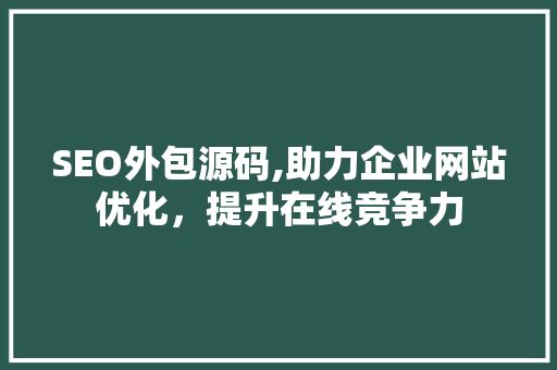 SEO外包源码,助力企业网站优化，提升在线竞争力