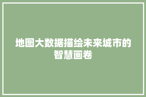 地图大数据描绘未来城市的智慧画卷  第1张