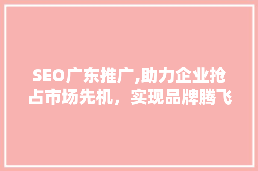 SEO广东推广,助力企业抢占市场先机，实现品牌腾飞
