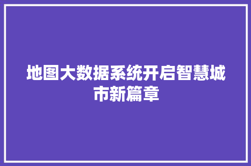 地图大数据系统开启智慧城市新篇章  第1张