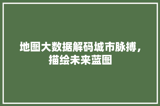地图大数据解码城市脉搏，描绘未来蓝图  第1张