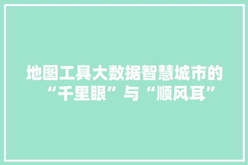 地图工具大数据智慧城市的“千里眼”与“顺风耳”  第1张