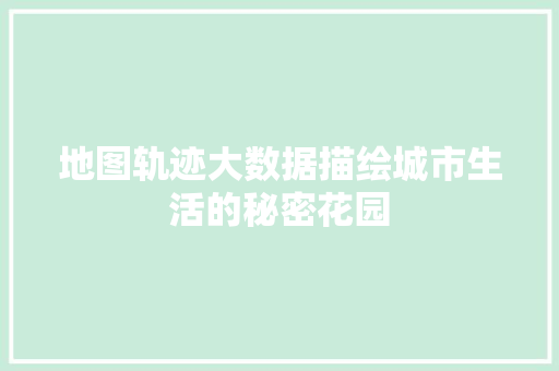 地图轨迹大数据描绘城市生活的秘密花园  第1张