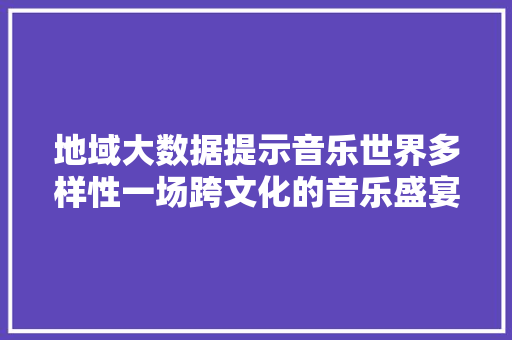 地域大数据提示音乐世界多样性一场跨文化的音乐盛宴