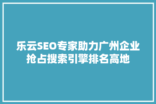 乐云SEO专家助力广州企业抢占搜索引擎排名高地