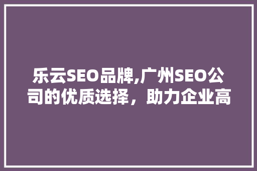 乐云SEO品牌,广州SEO公司的优质选择，助力企业高效提升网络竞争力