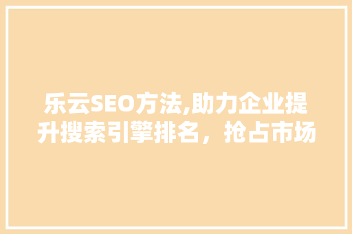乐云SEO方法,助力企业提升搜索引擎排名，抢占市场先机