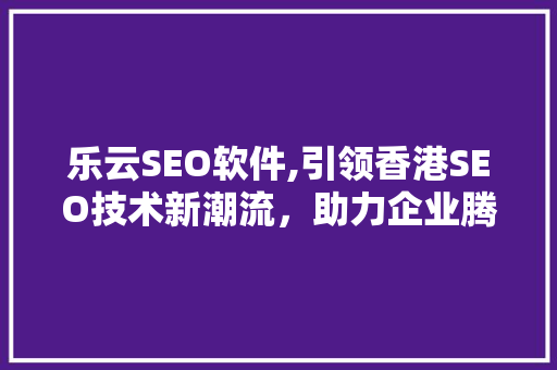 乐云SEO软件,引领香港SEO技术新潮流，助力企业腾飞