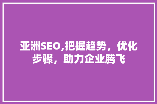 亚洲SEO,把握趋势，优化步骤，助力企业腾飞