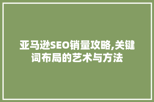 亚马逊SEO销量攻略,关键词布局的艺术与方法