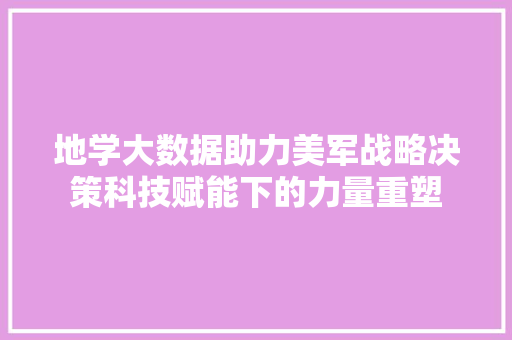 地学大数据助力美军战略决策科技赋能下的力量重塑
