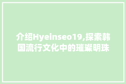 介绍Hyeinseo19,探索韩国流行文化中的璀璨明珠