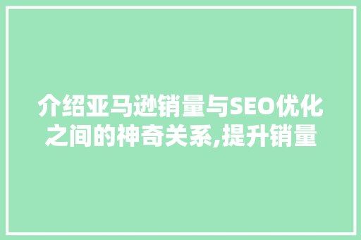 介绍亚马逊销量与SEO优化之间的神奇关系,提升销量，只需掌握这些方法！