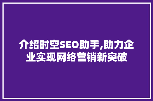 介绍时空SEO助手,助力企业实现网络营销新突破