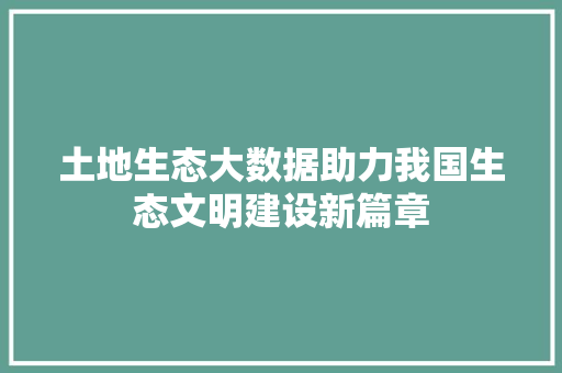 土地生态大数据助力我国生态文明建设新篇章  第1张