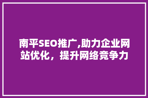 南平SEO推广,助力企业网站优化，提升网络竞争力