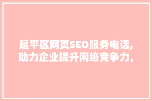 延平区网页SEO服务电话,助力企业提升网络竞争力，抢占市场先机