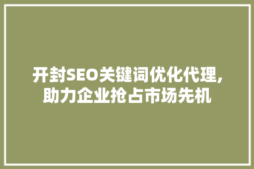 开封SEO关键词优化代理,助力企业抢占市场先机