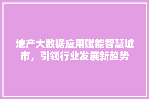 地产大数据应用赋能智慧城市，引领行业发展新趋势  第1张