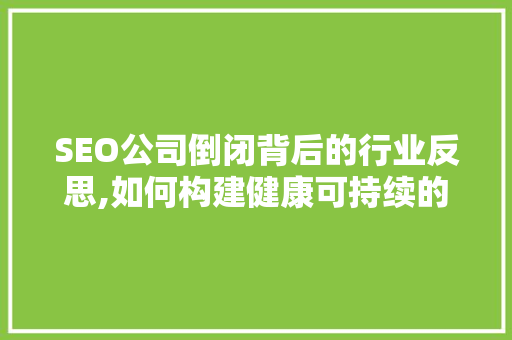SEO公司倒闭背后的行业反思,如何构建健康可持续的搜索引擎优化生态