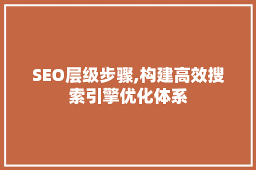 SEO层级步骤,构建高效搜索引擎优化体系