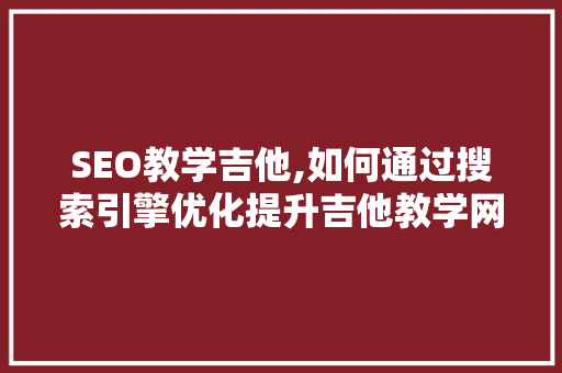 SEO教学吉他,如何通过搜索引擎优化提升吉他教学网站的流量与影响力