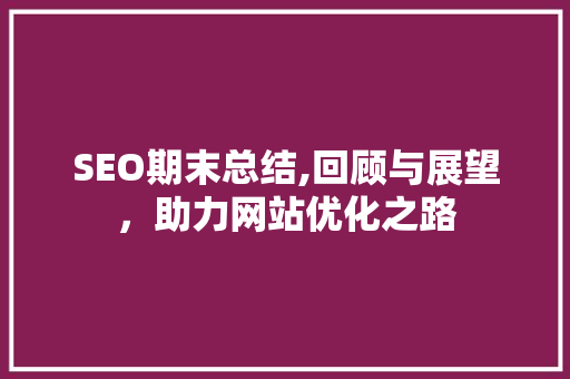 SEO期末总结,回顾与展望，助力网站优化之路