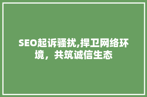 SEO起诉骚扰,捍卫网络环境，共筑诚信生态