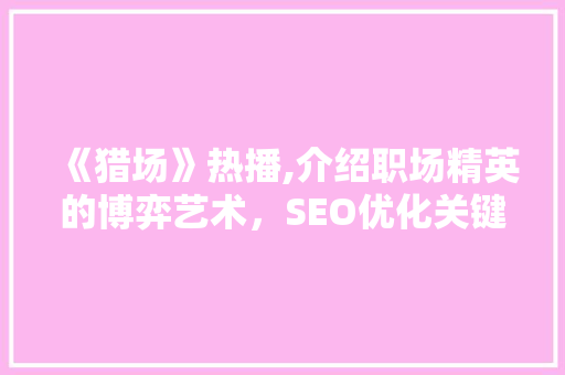 《猎场》热播,介绍职场精英的博弈艺术，SEO优化关键词布局介绍