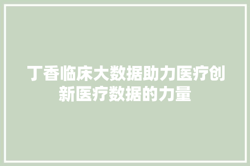 丁香临床大数据助力医疗创新医疗数据的力量
