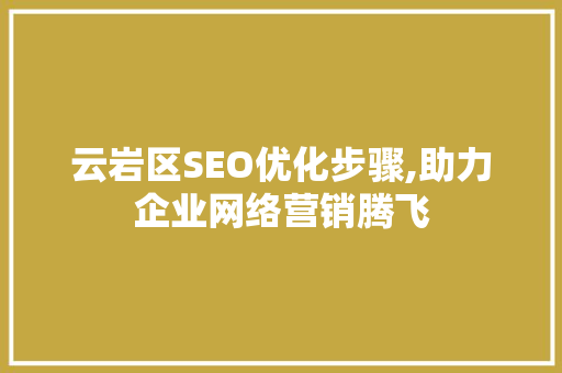云岩区SEO优化步骤,助力企业网络营销腾飞