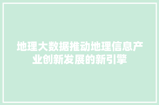 地理大数据推动地理信息产业创新发展的新引擎  第1张