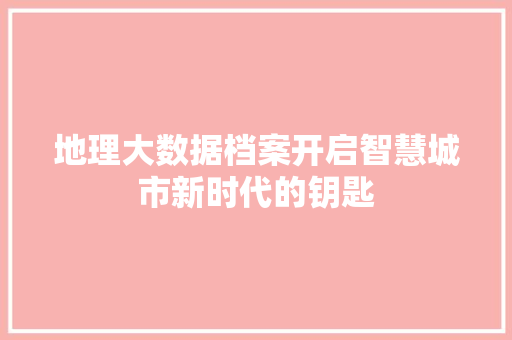 地理大数据档案开启智慧城市新时代的钥匙  第1张