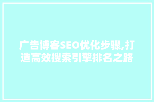 广告博客SEO优化步骤,打造高效搜索引擎排名之路