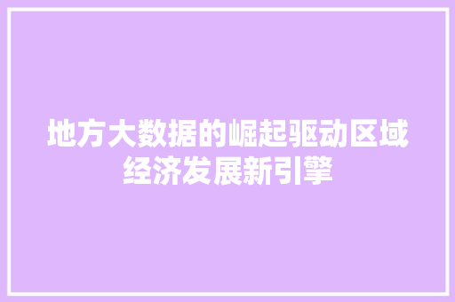 地方大数据的崛起驱动区域经济发展新引擎  第1张