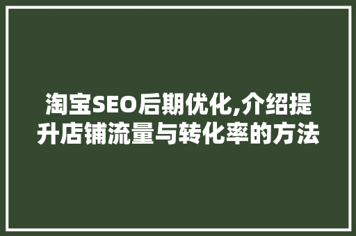 淘宝SEO后期优化,介绍提升店铺流量与转化率的方法