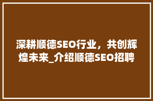深耕顺德SEO行业，共创辉煌未来_介绍顺德SEO招聘热潮背后的机遇与挑战