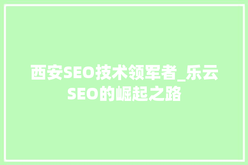 西安SEO技术领军者_乐云SEO的崛起之路