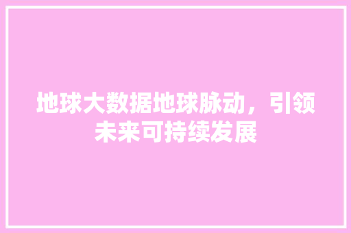 地球大数据地球脉动，引领未来可持续发展  第1张