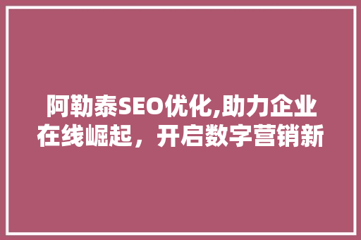 阿勒泰SEO优化,助力企业在线崛起，开启数字营销新篇章