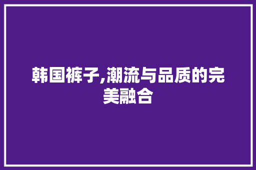 韩国裤子,潮流与品质的完美融合