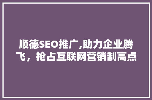 顺德SEO推广,助力企业腾飞，抢占互联网营销制高点
