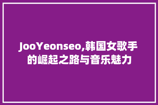 JooYeonseo,韩国女歌手的崛起之路与音乐魅力