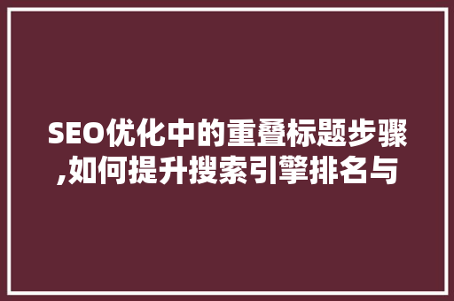 SEO优化中的重叠标题步骤,如何提升搜索引擎排名与用户体验