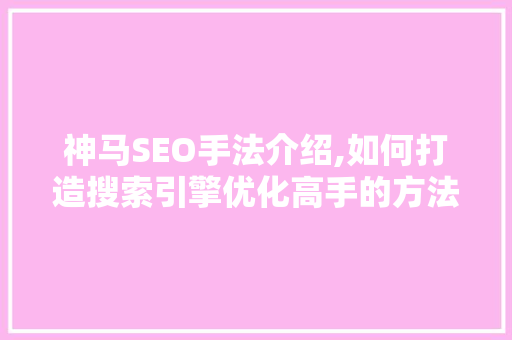神马SEO手法介绍,如何打造搜索引擎优化高手的方法