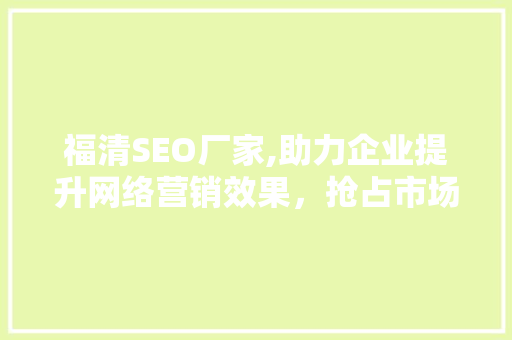 福清SEO厂家,助力企业提升网络营销效果，抢占市场先机