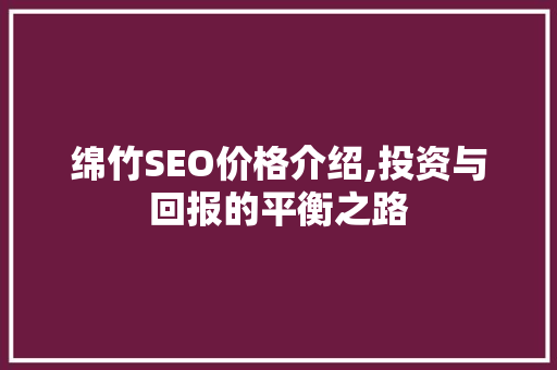 绵竹SEO价格介绍,投资与回报的平衡之路