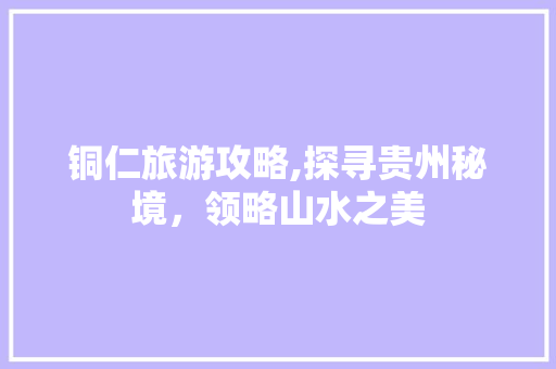 铜仁旅游攻略,探寻贵州秘境，领略山水之美