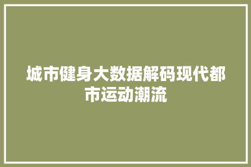 城市健身大数据解码现代都市运动潮流  第1张