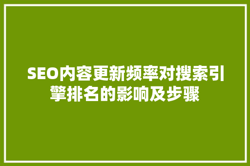 SEO内容更新频率对搜索引擎排名的影响及步骤